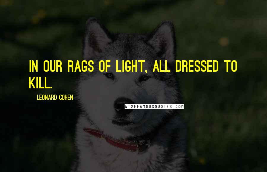 Leonard Cohen Quotes: In our rags of light, all dressed to kill.