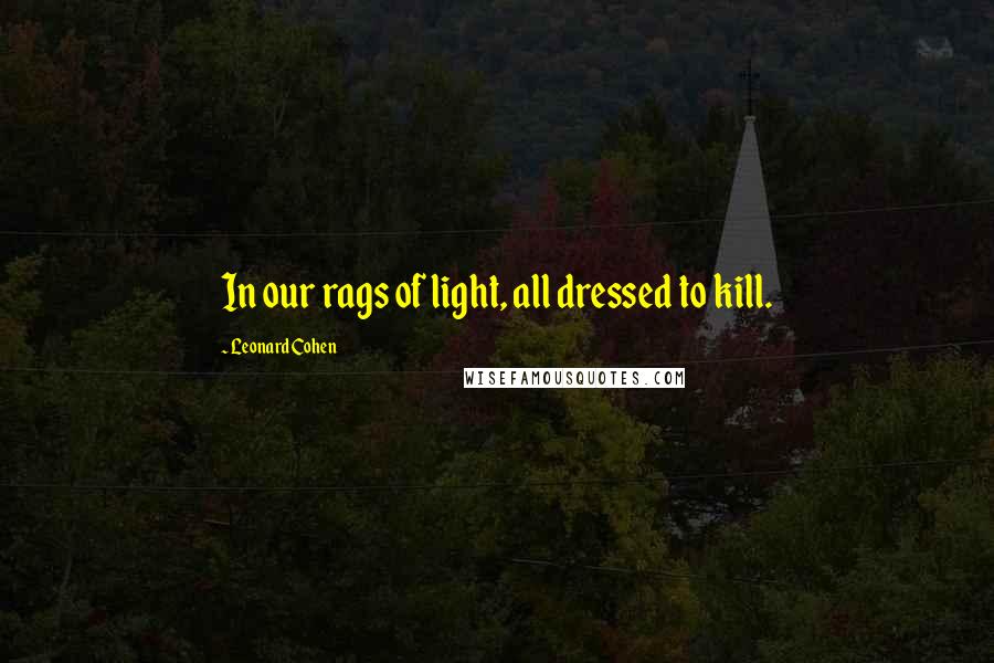 Leonard Cohen Quotes: In our rags of light, all dressed to kill.