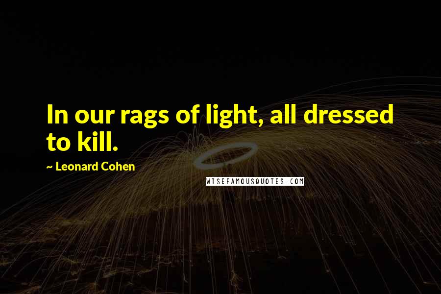 Leonard Cohen Quotes: In our rags of light, all dressed to kill.
