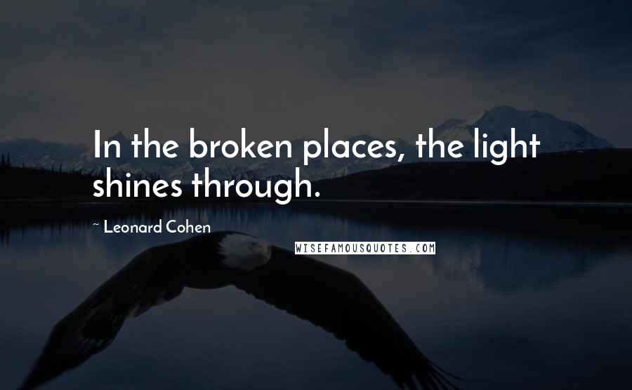 Leonard Cohen Quotes: In the broken places, the light shines through.