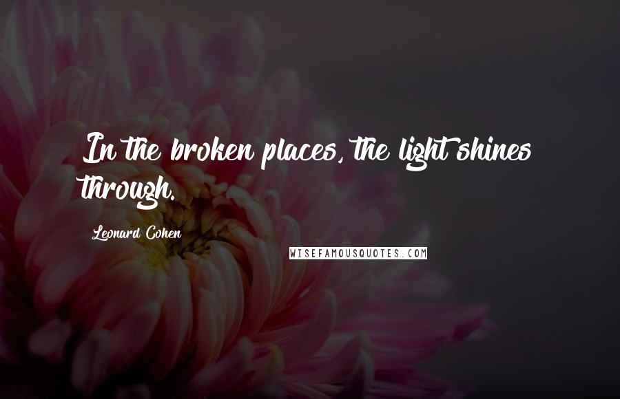 Leonard Cohen Quotes: In the broken places, the light shines through.