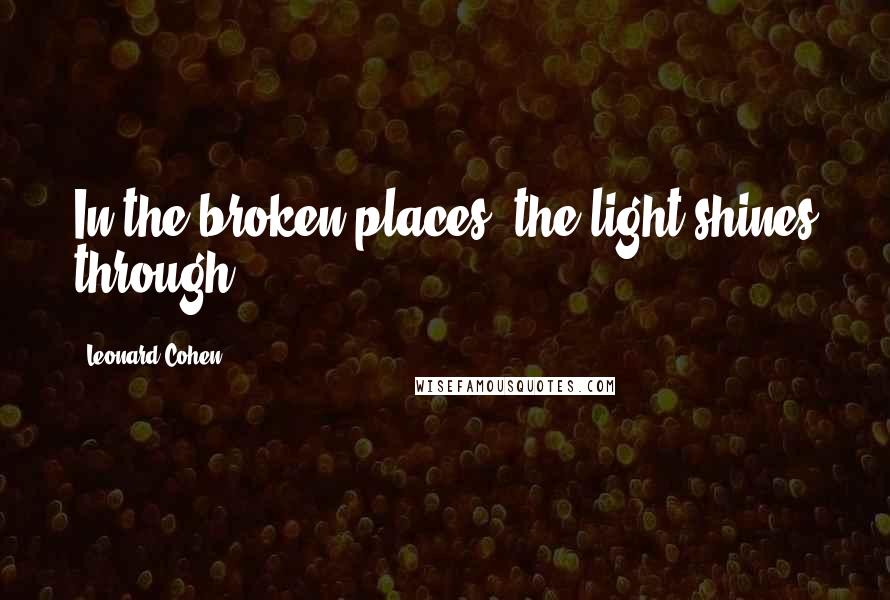 Leonard Cohen Quotes: In the broken places, the light shines through.