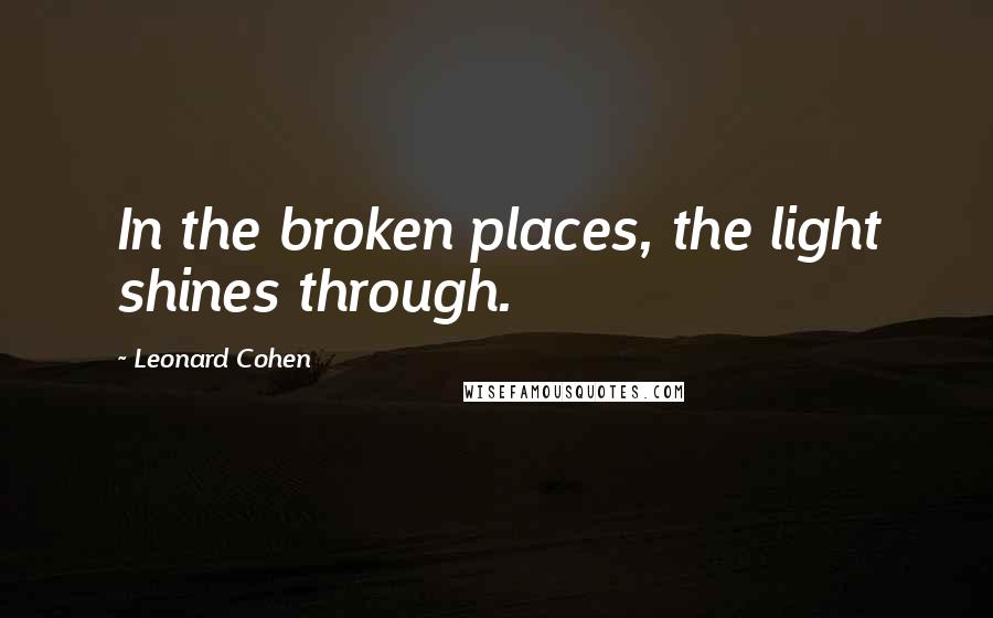 Leonard Cohen Quotes: In the broken places, the light shines through.