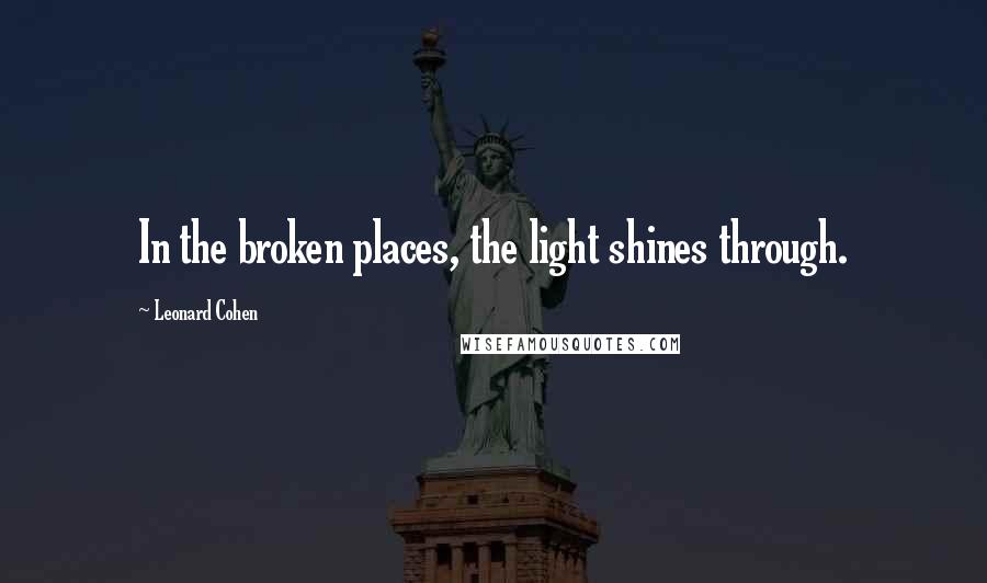 Leonard Cohen Quotes: In the broken places, the light shines through.