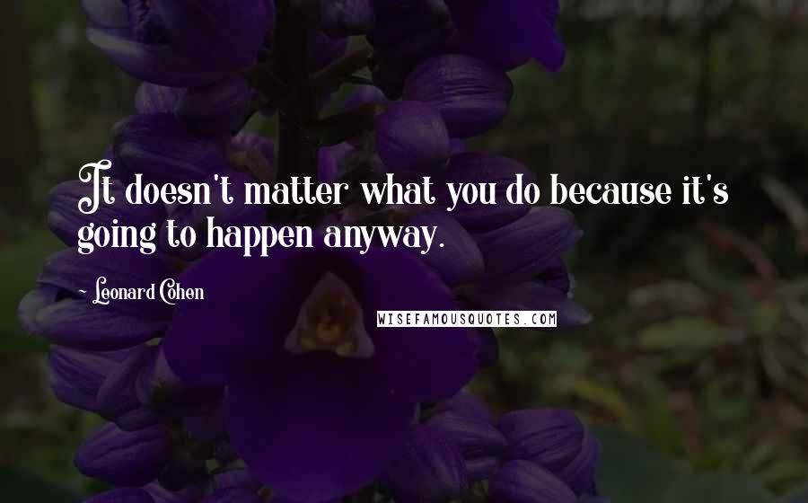 Leonard Cohen Quotes: It doesn't matter what you do because it's going to happen anyway.