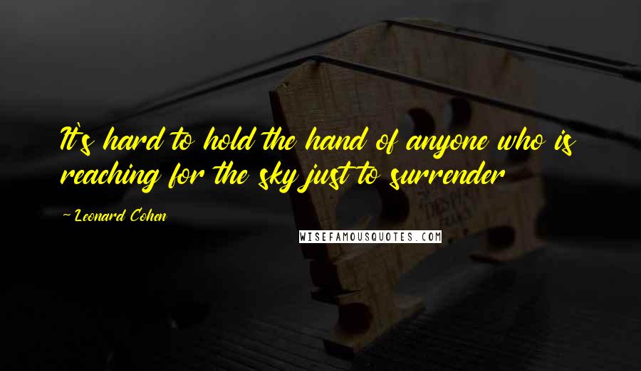 Leonard Cohen Quotes: It's hard to hold the hand of anyone who is reaching for the sky just to surrender