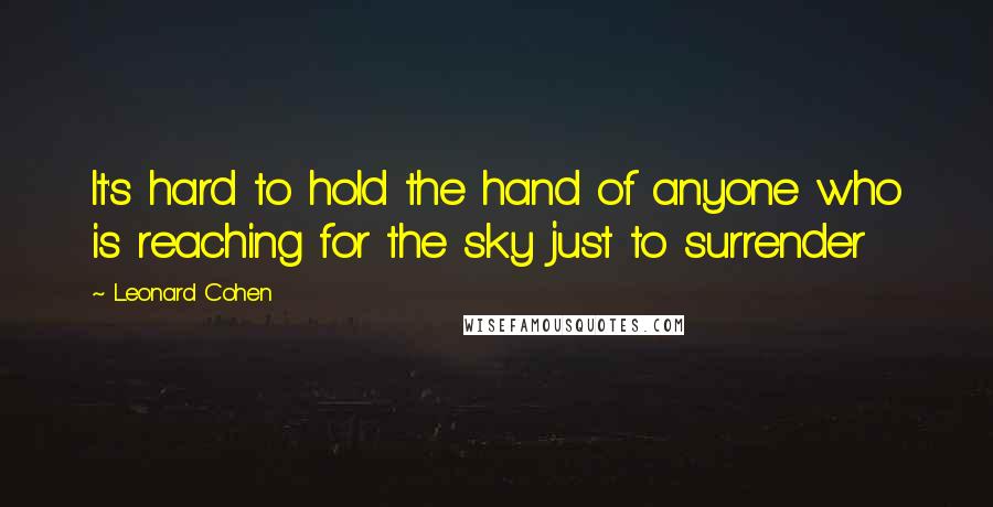 Leonard Cohen Quotes: It's hard to hold the hand of anyone who is reaching for the sky just to surrender