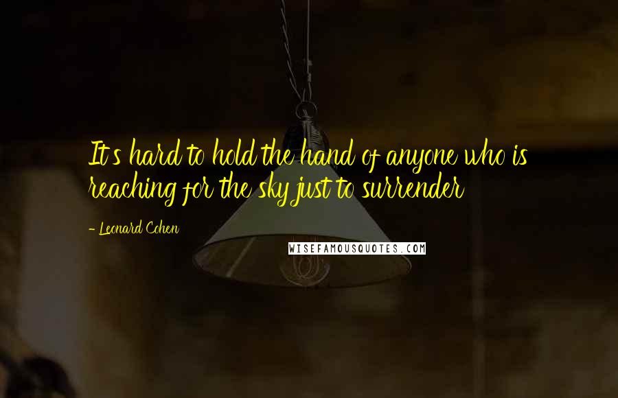 Leonard Cohen Quotes: It's hard to hold the hand of anyone who is reaching for the sky just to surrender