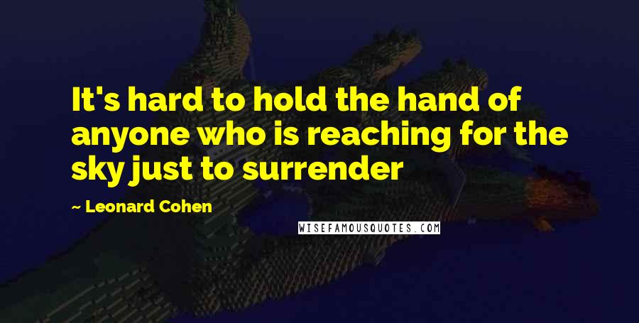 Leonard Cohen Quotes: It's hard to hold the hand of anyone who is reaching for the sky just to surrender