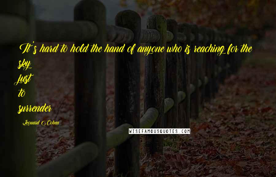 Leonard Cohen Quotes: It's hard to hold the hand of anyone who is reaching for the sky just to surrender