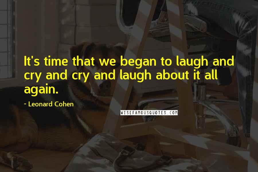 Leonard Cohen Quotes: It's time that we began to laugh and cry and cry and laugh about it all again.