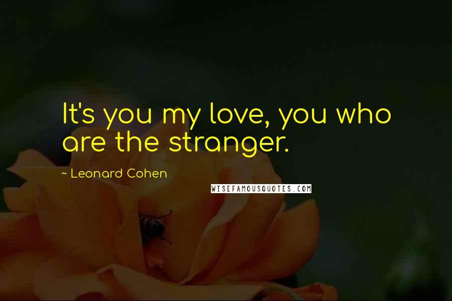 Leonard Cohen Quotes: It's you my love, you who are the stranger.