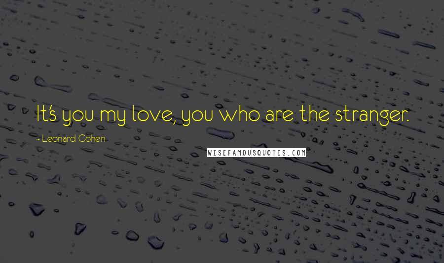 Leonard Cohen Quotes: It's you my love, you who are the stranger.