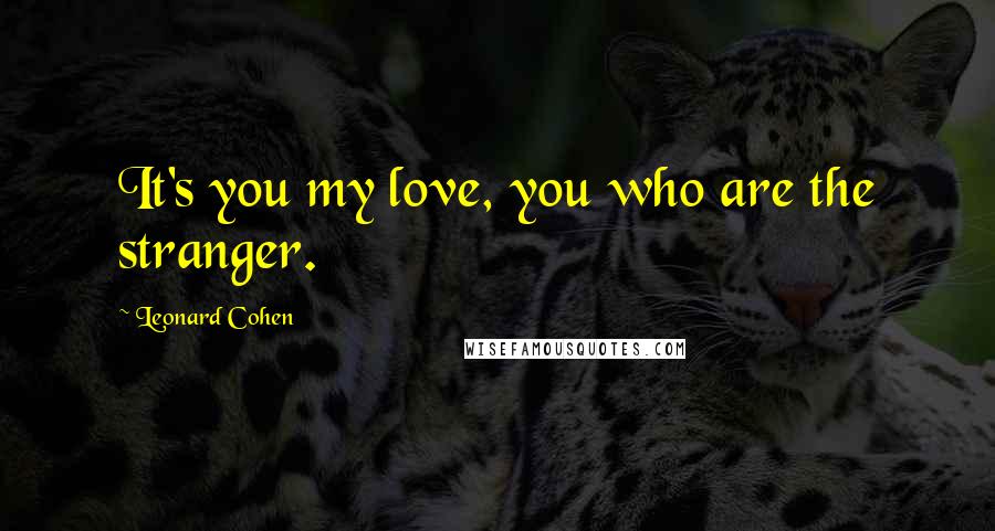 Leonard Cohen Quotes: It's you my love, you who are the stranger.