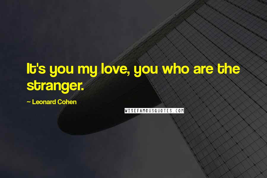 Leonard Cohen Quotes: It's you my love, you who are the stranger.