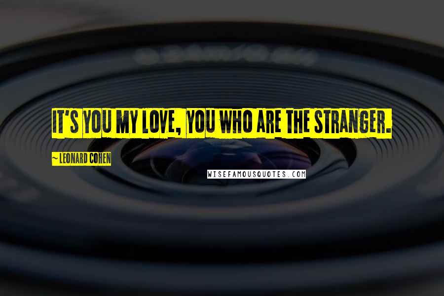 Leonard Cohen Quotes: It's you my love, you who are the stranger.