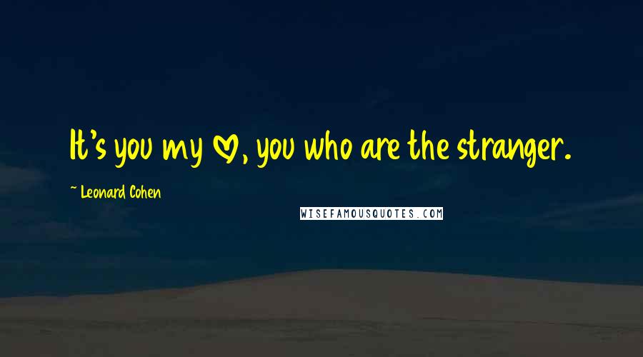 Leonard Cohen Quotes: It's you my love, you who are the stranger.