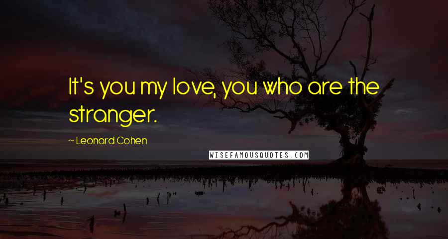 Leonard Cohen Quotes: It's you my love, you who are the stranger.