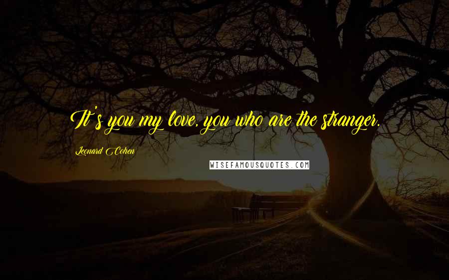 Leonard Cohen Quotes: It's you my love, you who are the stranger.