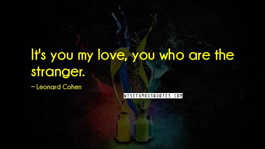 Leonard Cohen Quotes: It's you my love, you who are the stranger.