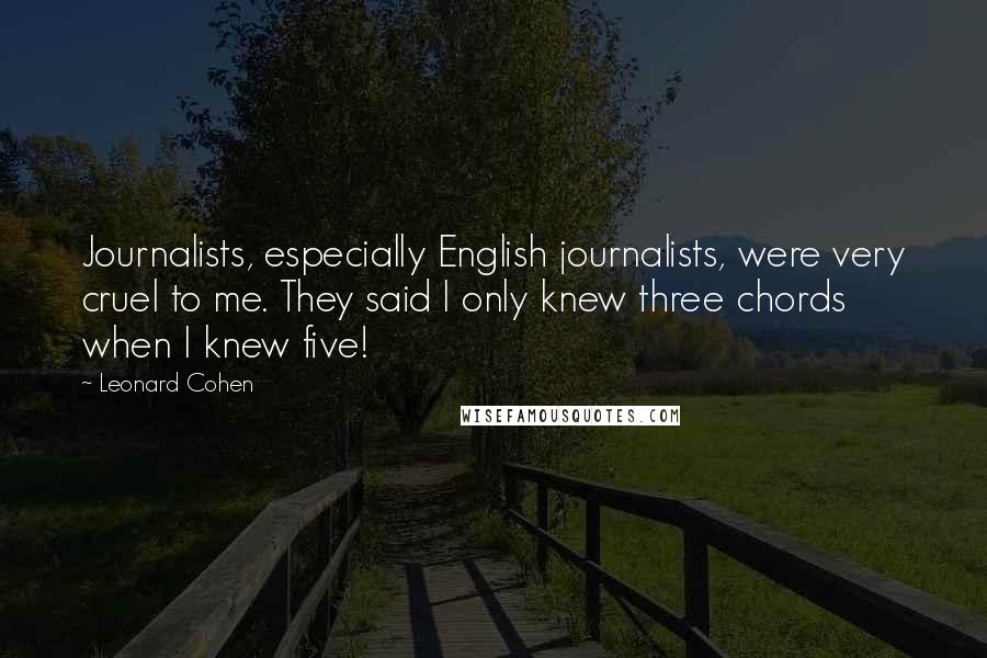 Leonard Cohen Quotes: Journalists, especially English journalists, were very cruel to me. They said I only knew three chords when I knew five!