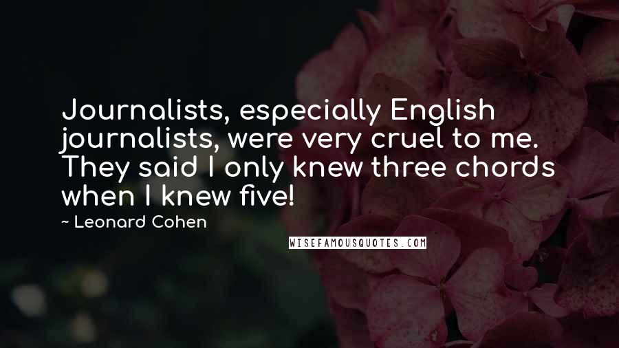 Leonard Cohen Quotes: Journalists, especially English journalists, were very cruel to me. They said I only knew three chords when I knew five!