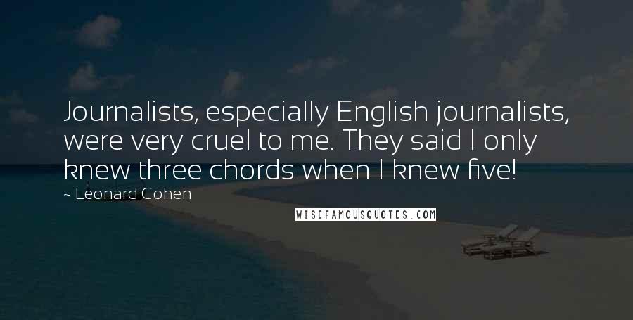 Leonard Cohen Quotes: Journalists, especially English journalists, were very cruel to me. They said I only knew three chords when I knew five!
