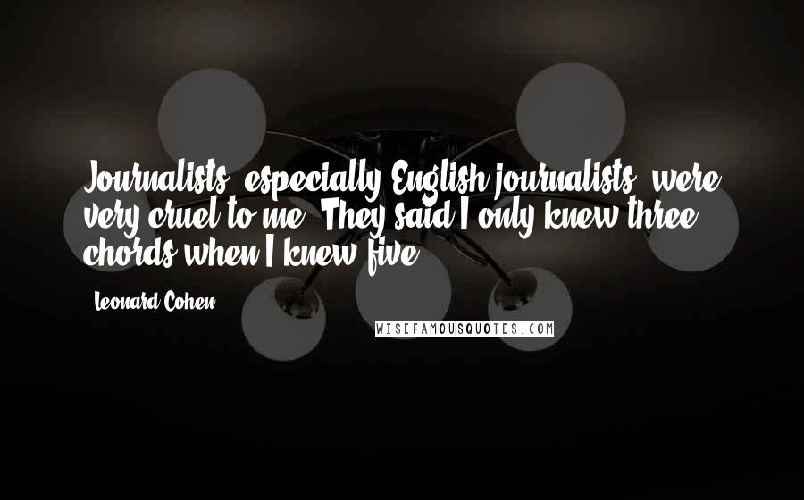 Leonard Cohen Quotes: Journalists, especially English journalists, were very cruel to me. They said I only knew three chords when I knew five!