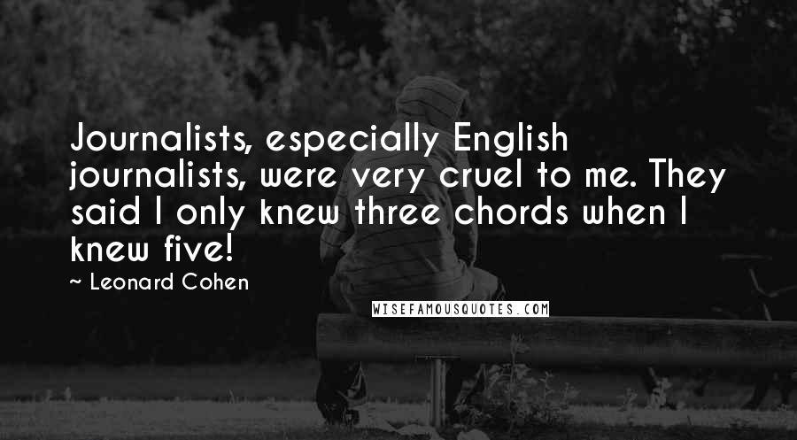 Leonard Cohen Quotes: Journalists, especially English journalists, were very cruel to me. They said I only knew three chords when I knew five!