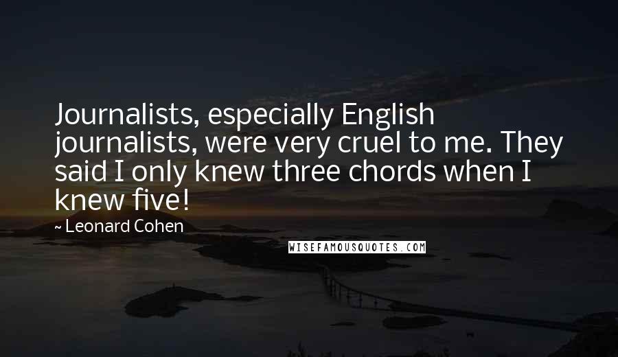 Leonard Cohen Quotes: Journalists, especially English journalists, were very cruel to me. They said I only knew three chords when I knew five!