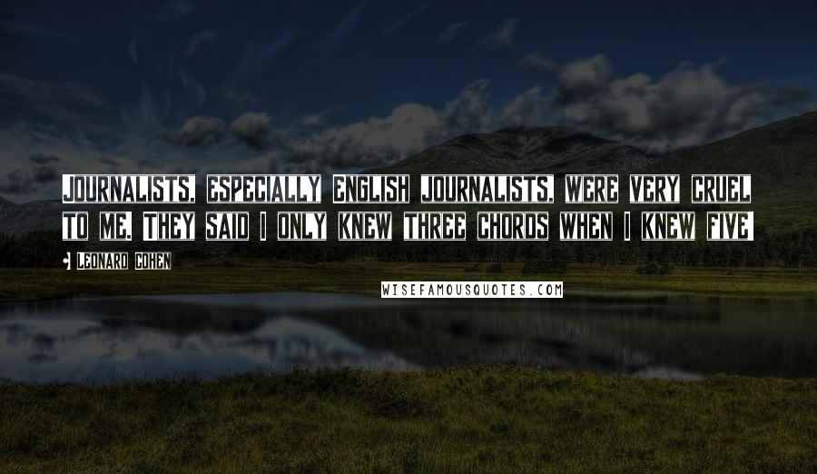 Leonard Cohen Quotes: Journalists, especially English journalists, were very cruel to me. They said I only knew three chords when I knew five!