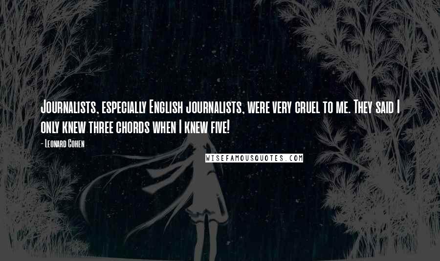 Leonard Cohen Quotes: Journalists, especially English journalists, were very cruel to me. They said I only knew three chords when I knew five!