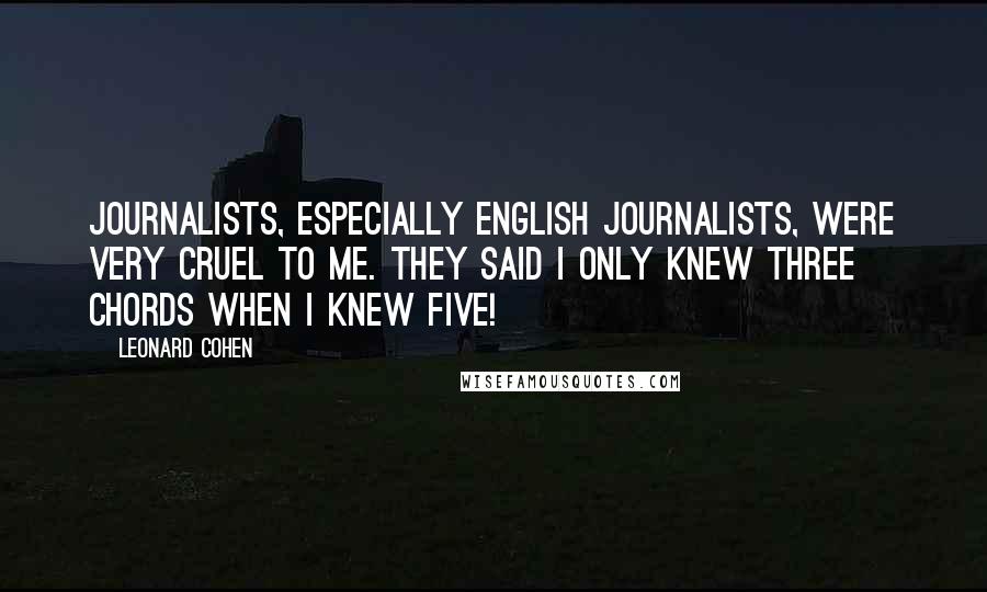Leonard Cohen Quotes: Journalists, especially English journalists, were very cruel to me. They said I only knew three chords when I knew five!
