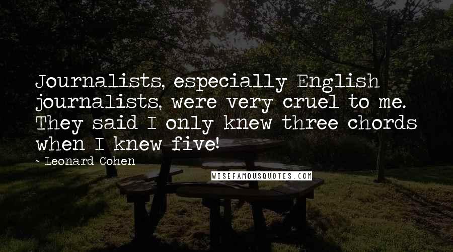 Leonard Cohen Quotes: Journalists, especially English journalists, were very cruel to me. They said I only knew three chords when I knew five!