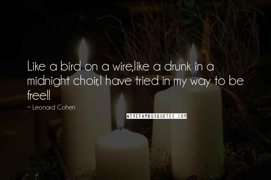 Leonard Cohen Quotes: Like a bird on a wire,like a drunk in a midnight choir,I have tried in my way to be free!!