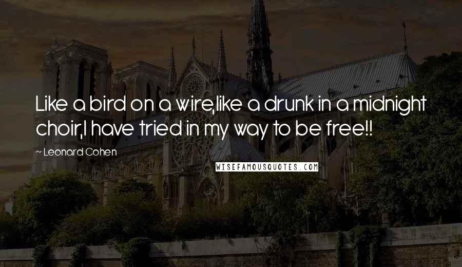 Leonard Cohen Quotes: Like a bird on a wire,like a drunk in a midnight choir,I have tried in my way to be free!!
