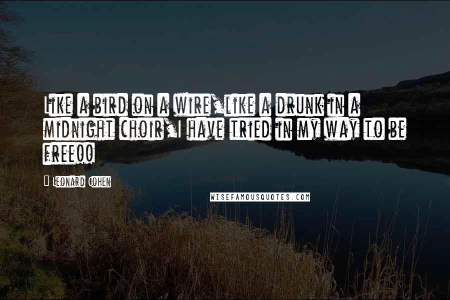 Leonard Cohen Quotes: Like a bird on a wire,like a drunk in a midnight choir,I have tried in my way to be free!!