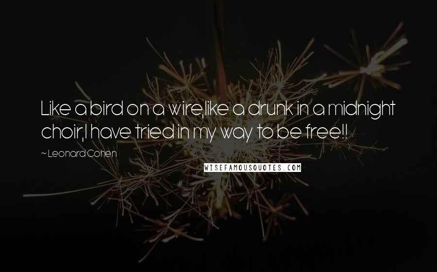 Leonard Cohen Quotes: Like a bird on a wire,like a drunk in a midnight choir,I have tried in my way to be free!!