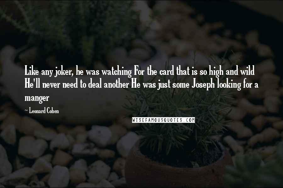 Leonard Cohen Quotes: Like any joker, he was watching For the card that is so high and wild He'll never need to deal another He was just some Joseph looking for a manger