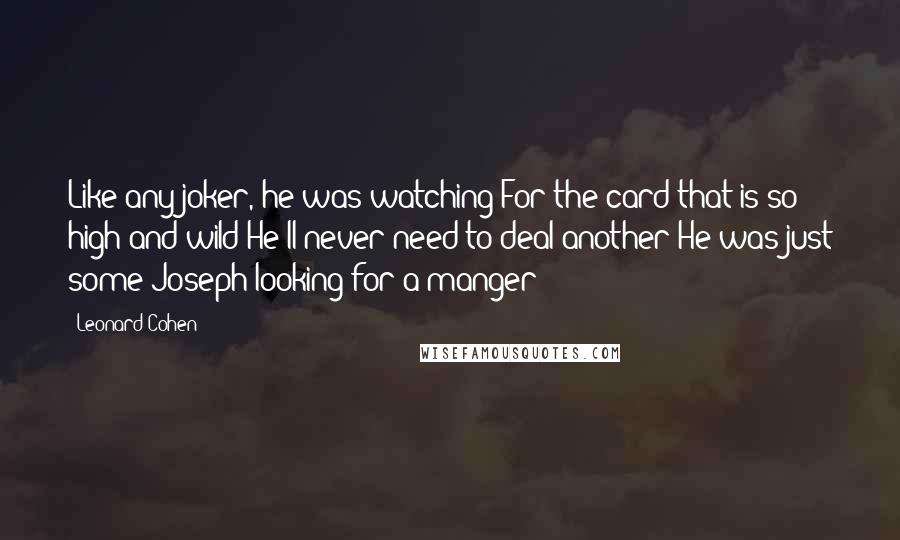 Leonard Cohen Quotes: Like any joker, he was watching For the card that is so high and wild He'll never need to deal another He was just some Joseph looking for a manger