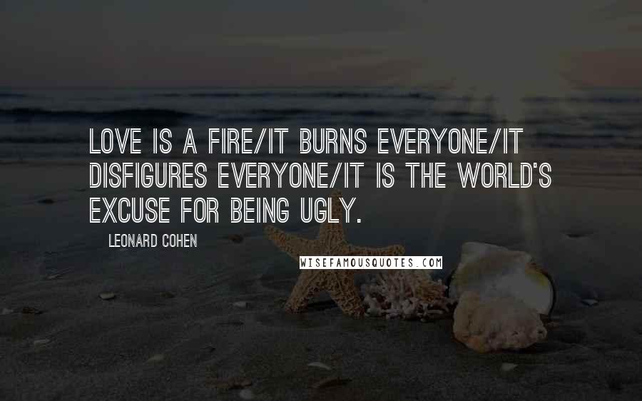 Leonard Cohen Quotes: Love is a fire/It burns everyone/It disfigures everyone/It is the world's excuse for being ugly.