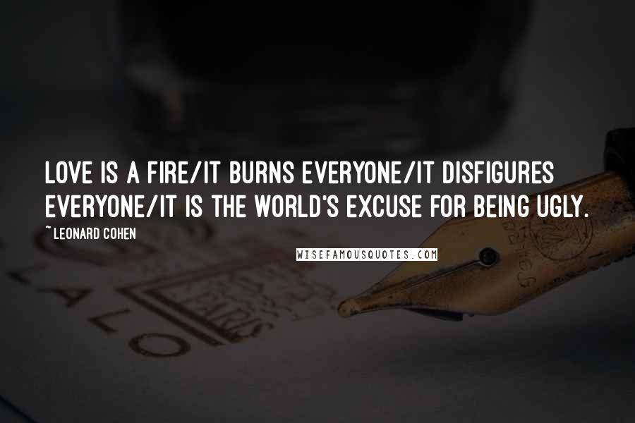 Leonard Cohen Quotes: Love is a fire/It burns everyone/It disfigures everyone/It is the world's excuse for being ugly.