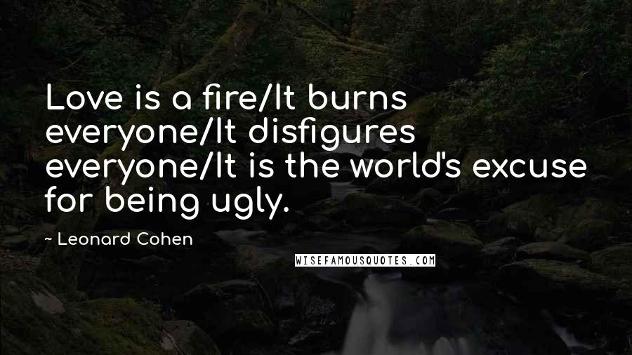Leonard Cohen Quotes: Love is a fire/It burns everyone/It disfigures everyone/It is the world's excuse for being ugly.