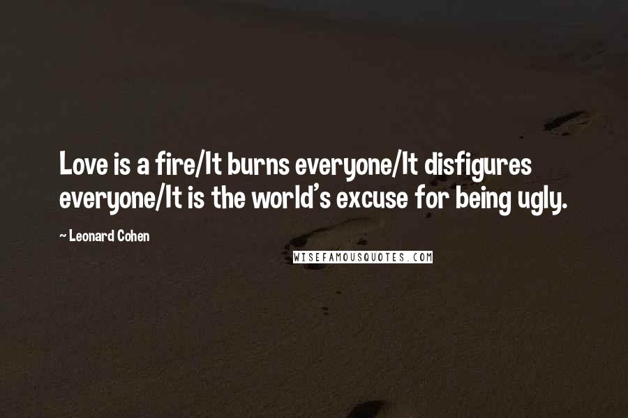 Leonard Cohen Quotes: Love is a fire/It burns everyone/It disfigures everyone/It is the world's excuse for being ugly.