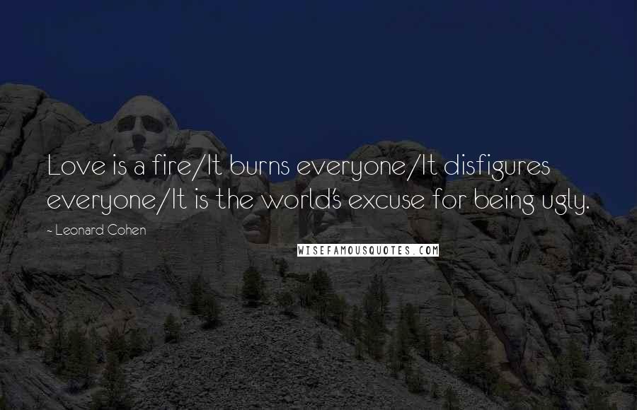 Leonard Cohen Quotes: Love is a fire/It burns everyone/It disfigures everyone/It is the world's excuse for being ugly.