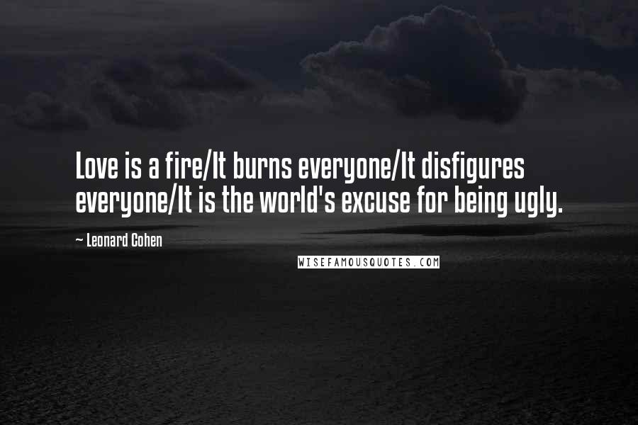 Leonard Cohen Quotes: Love is a fire/It burns everyone/It disfigures everyone/It is the world's excuse for being ugly.