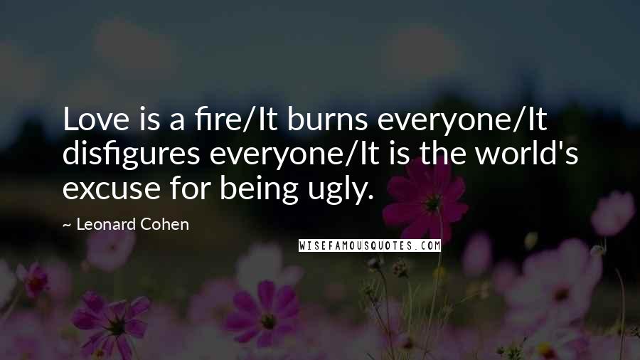 Leonard Cohen Quotes: Love is a fire/It burns everyone/It disfigures everyone/It is the world's excuse for being ugly.