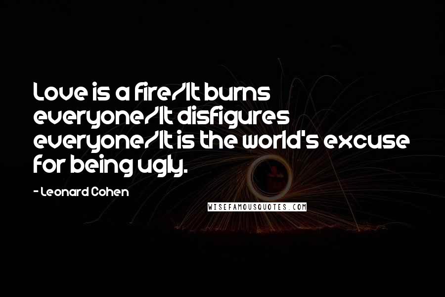 Leonard Cohen Quotes: Love is a fire/It burns everyone/It disfigures everyone/It is the world's excuse for being ugly.