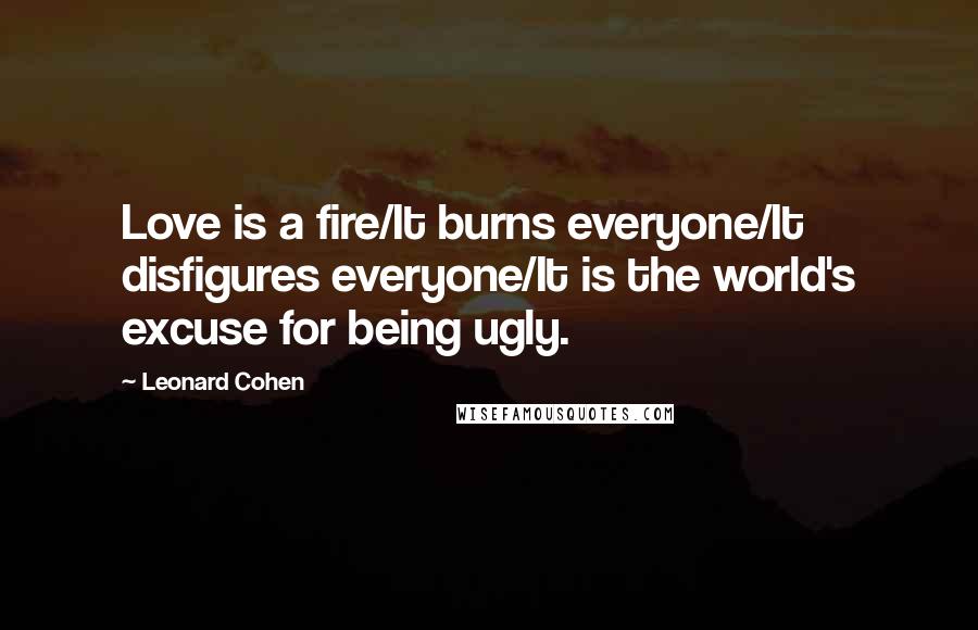 Leonard Cohen Quotes: Love is a fire/It burns everyone/It disfigures everyone/It is the world's excuse for being ugly.