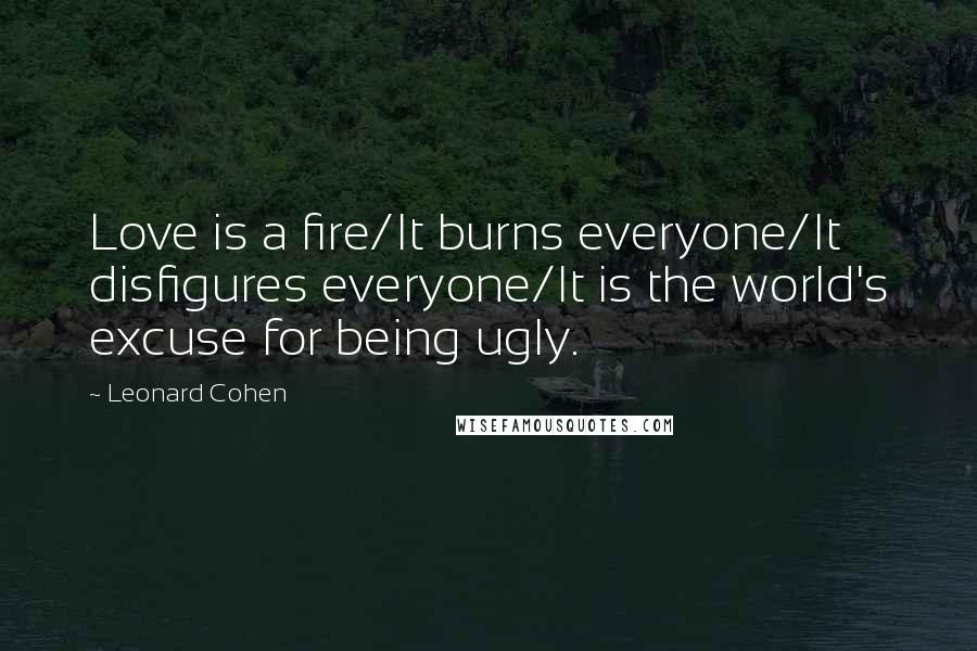 Leonard Cohen Quotes: Love is a fire/It burns everyone/It disfigures everyone/It is the world's excuse for being ugly.